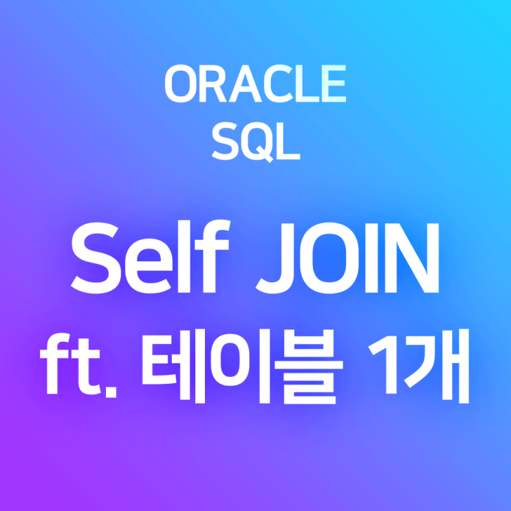  [오라클/SQL] SELF JOIN(셀프 조인) : 1개 테이블 내에서 JOIN하여 가상으로 2개 테이블처럼 만들어 작업하기 (테이블 1개 JOIN)