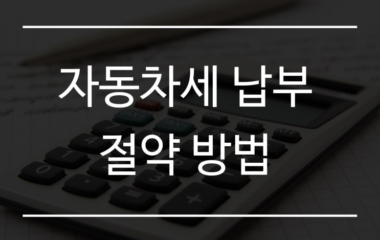  자동차세의 모든 것 - 선납(연납) 제도, 계산기