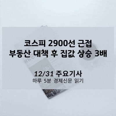 [12/31 경제신문] 코스피 2900선 근접, 부동산 대책 후 집값 상승 3배