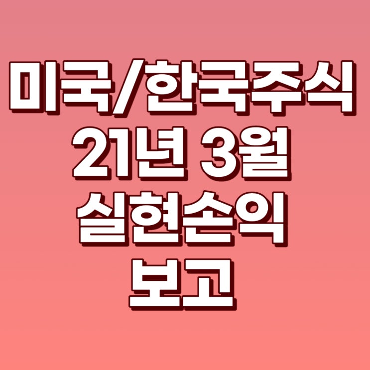 21년 3월 미국/한국주식 실현수익 보고