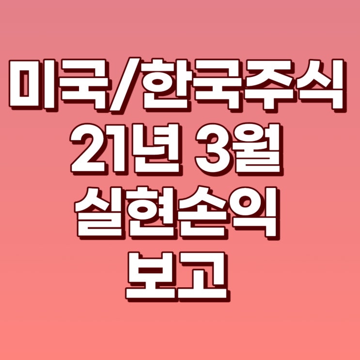  21년 3월 미국/한국주식 실현수익 보고