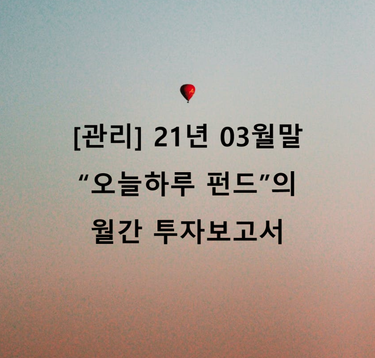  [관리] 21년 03월말 "오늘하루" 펀드의 월간 투자보고서