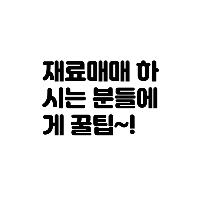  재료매매 하시는 분들에게 꿀팁드립니다.