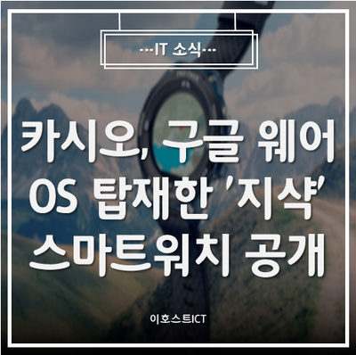 [IT 소식] 카시오, 구글 웨어OS 탑재한 '지샥' 스마트워치 공개