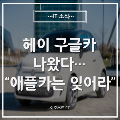  [IT 소식] 헤이 구글카 나왔다…"애플카는 잊어라"