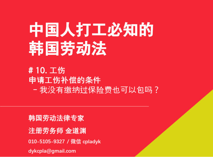  【中国人打工必知的韩国劳动法】 # 10. 工伤 《申请工伤补偿的条件》   - 我没有缴纳过保险费也可以包吗？