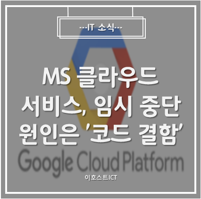  [IT 소식] MS 클라우드 서비스, 임시 중단 원인은 '코드 결함'