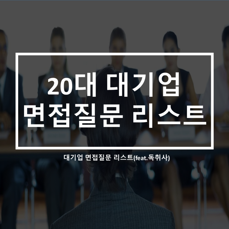  20대 대기업 면접질문 리스트(feat.독취사)