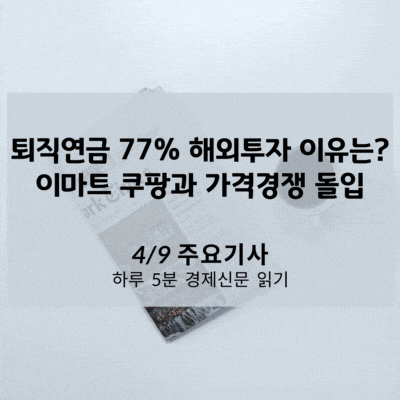 [4/9 경제신문] 퇴직연금 77% 해외투자 이유는? 이마트 쿠팡과 가격경쟁 돌입