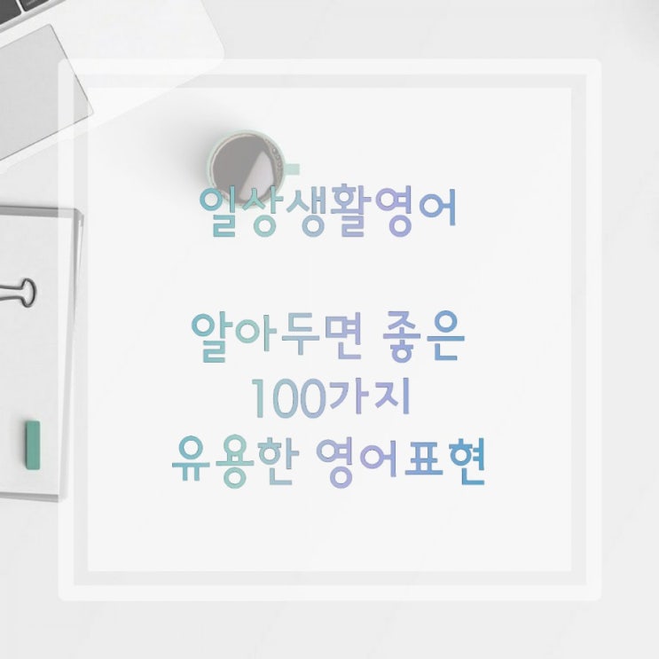  일상생활영어: 알아두면 좋은 100가지의 유용한 영어 표현