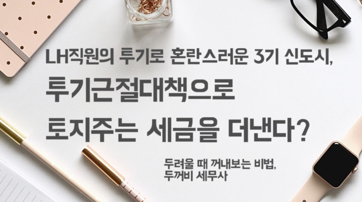  LH직원의 투기로 혼란스러운 3기 신도시, 투기근절대책으로 토지주는 세금을 더낸다?