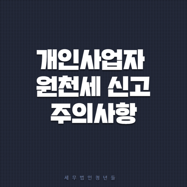  [마포세무사, 강남세무사, 삼성세무사] 개인사업자 원천세 신고 주의사항 안내