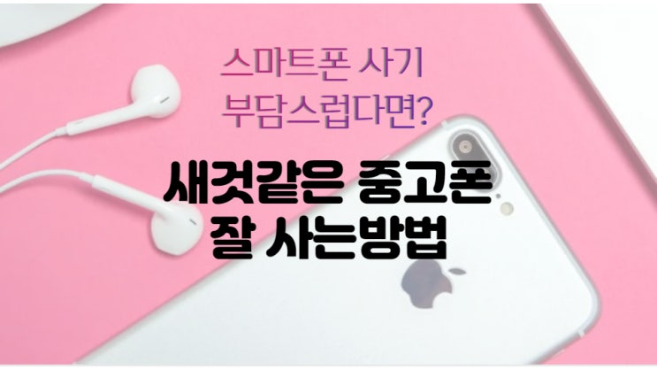  매년 바꾸는 폰, 똑같지만 더 싸게 사는 방법? 중고폰 구매 & 판매 확실하게