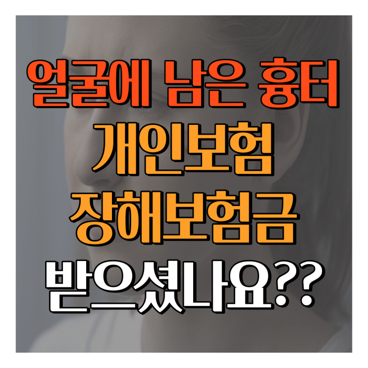 얼굴에 남은 흉터! 개인보험 장해 보험금 받으셨나요?