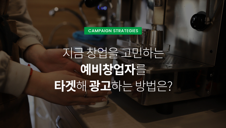  [캠페인전략] 지금 창업을 고민하는 예비창업자를 타겟해 광고할 수 있을까? 프랜차이즈 가맹본부를 위한 마케팅 전략!