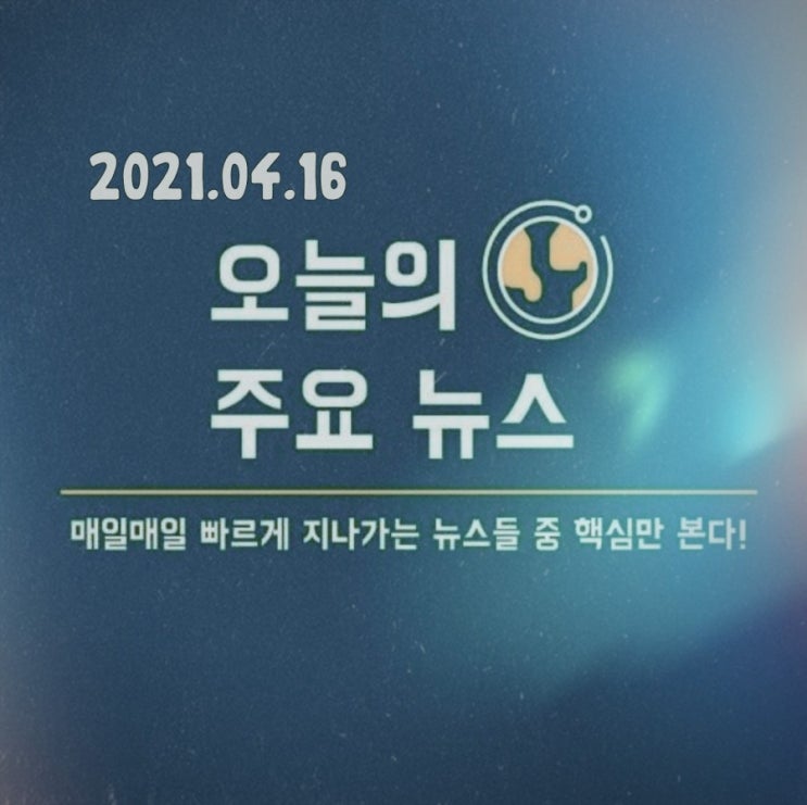 2021.04.16 주목해 볼 만한 오늘의 주요 뉴스와 이슈