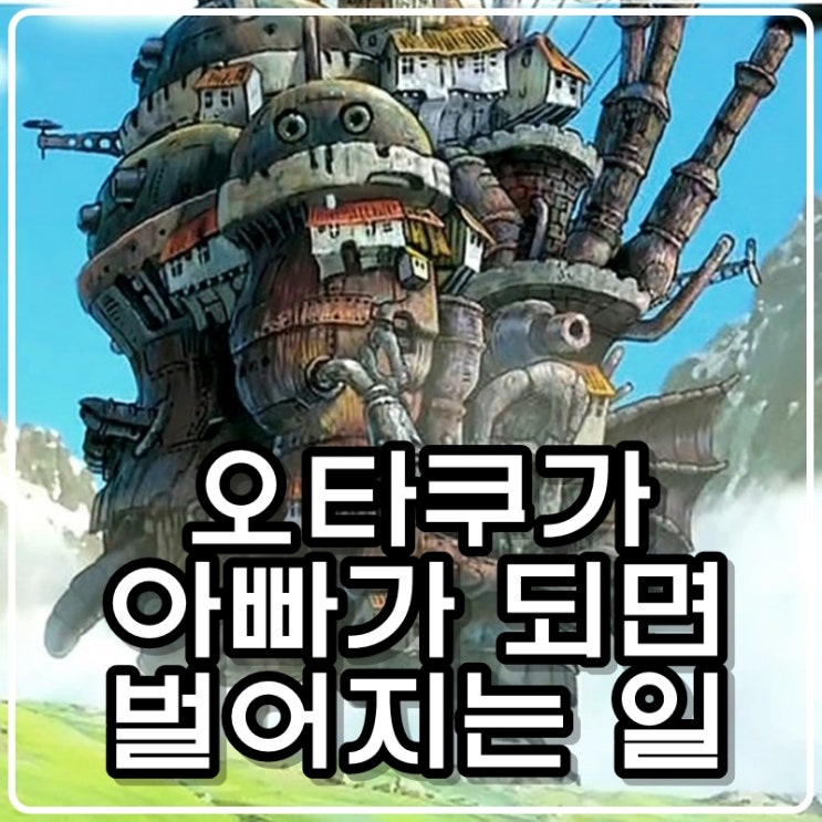 오타쿠가 아빠가 되면 벌어지는 일 (feat.하울의 움직이는 성 그리고 베이컨과 계란후라이)