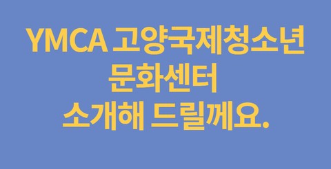 YMCA 고양국제청소년 문화센터 소개해 드릴께요.