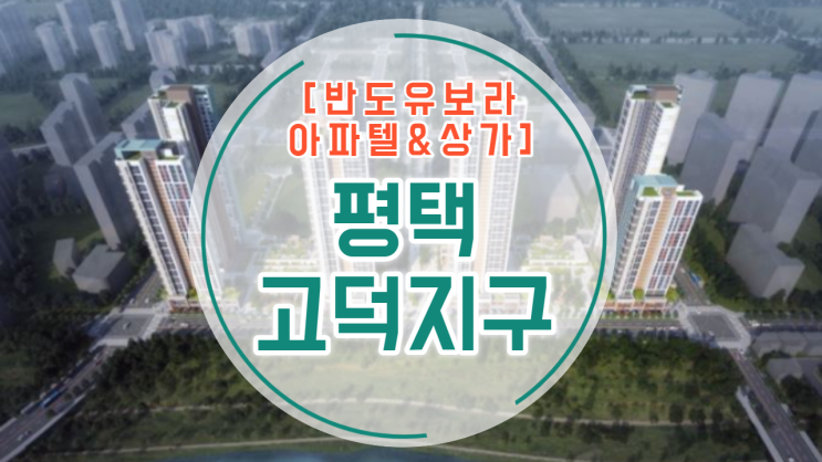  평택 고덕지구 반도유보라 아파텔, 상가 분양 소식 최신 업데이트!!