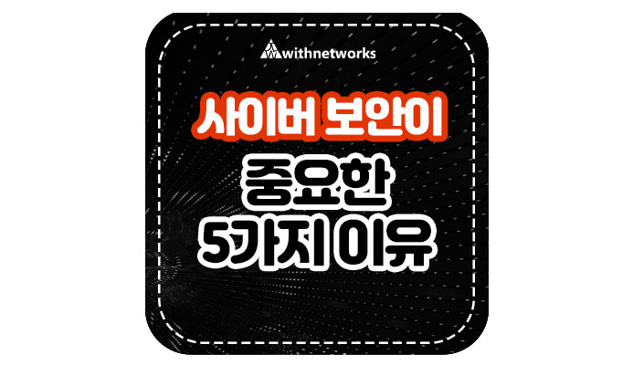  사이버 보안이 중요한 5가지 이유! - 위드네트웍스