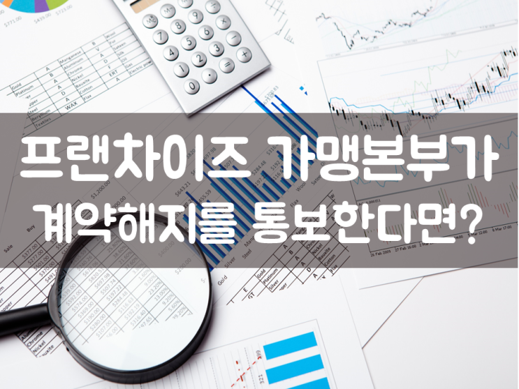  프랜차이즈 가맹본부가 계약해지를 통보한다면?