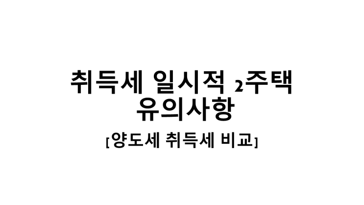 취득세 일시적 2주택 유의사항[양도세 취득세 비교]