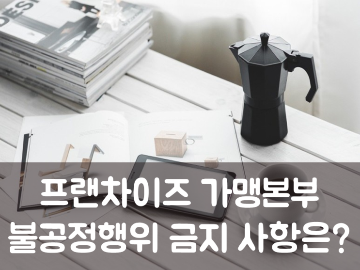  프랜차이즈 가맹본부 불공정행위 금지 사항은?