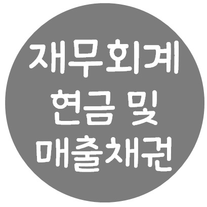  재무회계 - 금융상품 중 현금 및 매출채권(정의, 현금및 현금성자산, 은행계정조정표, 매출채권, 제거, 받을어음 할인)