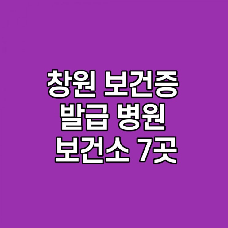  창원 보건증 발급 병원, 보건소 7가지 정리