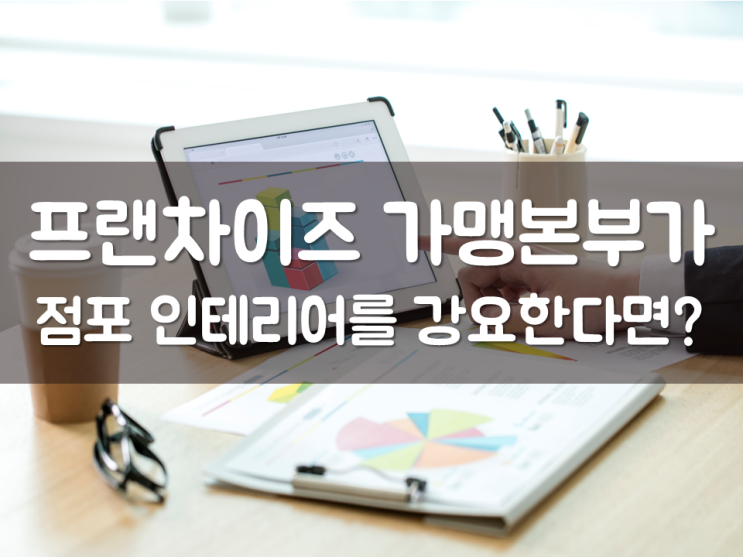  프랜차이즈 가맹본부가 점포 인테리어를 강요한다면?