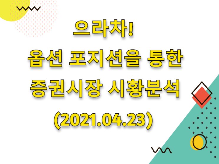  (2021.04.23)으라차! 옵션 포지션을 통한 증권시장 시황분석 (only.코스피시장)
