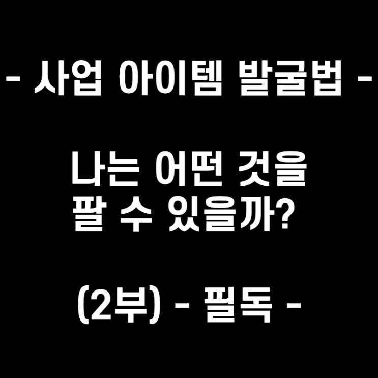  - 사업 아이템 발굴법 - 나는 어떤 것을 팔 수 있을까? (2부)