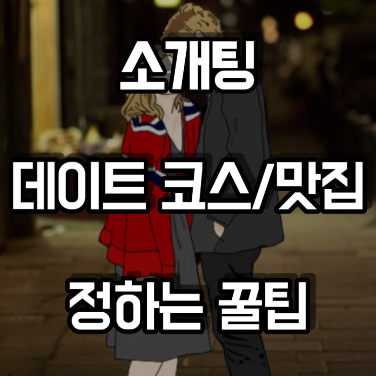 소개팅 데이트 코스 및 맛집 정하는 팁(feat.밥 고르기 스킬)