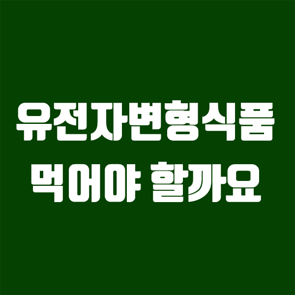  유전자변형식품 먹어야 할까요