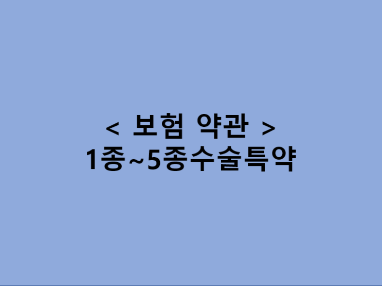  보험약관 내용 제대로 파악하기 / 생명보험사 1종~5종 수술특약, 손해보험사 질병수술특약과 상해수술특약 차이점 비교