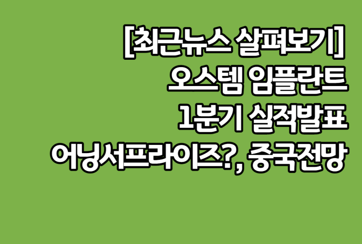  오스템 임플란트 주가와 관련 깊은 최근 뉴스 살펴보기. 1분기 실적 발표, 중국