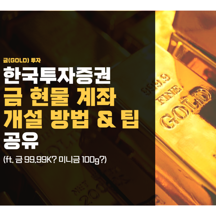  한국투자증권 금 현물 계좌 개설 방법 & 팁 공유!(ft. 금 99.99K? 미니금 100g? )