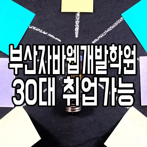  부산자바웹개발자학원 : 30대 IT취업가능할까요?