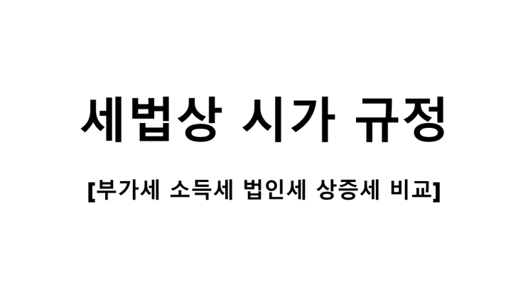  세법상 시가 규정 [부가세/소득세/법인세/상증세]