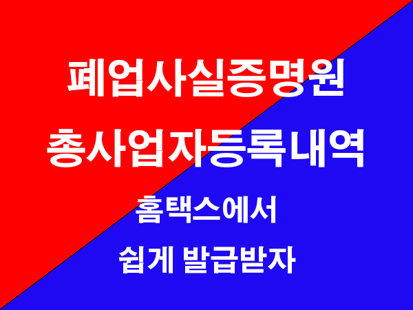폐업사실증명원과 총사업자등록내역 : 홈택스에서 무료로 발급받으세요