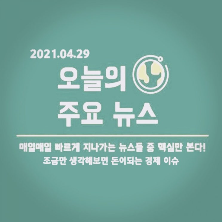 2021.04.29. 주목하면 도움이 될 만한 주요 경제 뉴스 모음