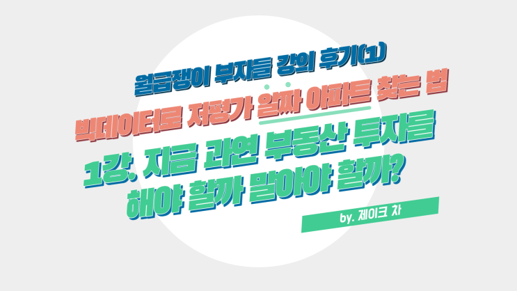  월급쟁이 부자들 강의 후기(1) 빅데이터로 저평가 알짜 아파트 찾는 법(by. 제이크 차) : 1강. 지금 과연 부동산 투자를 해야 할까 말아야 할까?