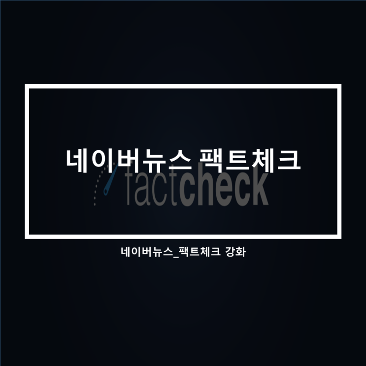  네이버 팩트체크강화 표기_가짜뉴스 양성근절.
