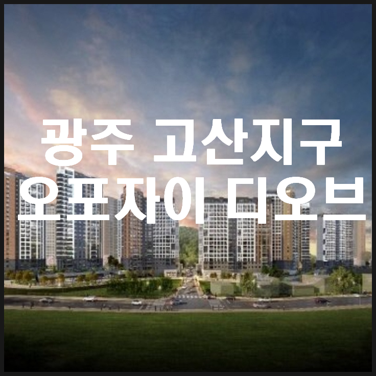  오포자이 디 오브 5월 분양예정, 내집마련 계획해 보세요!!(고산지구 아파트)