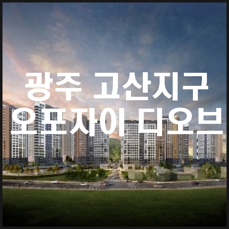 오포자이 디 오브 5월 분양예정, 내집마련 계획해 보세요!!(고산지구 아파트)