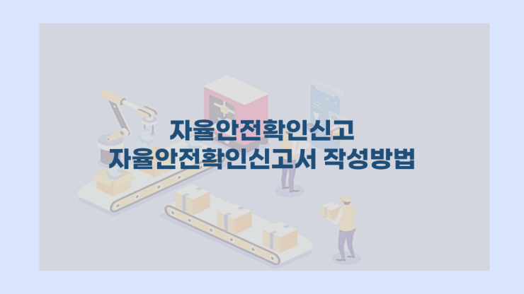  [자율안전확인신고] - 자율안전확인신고서 작성방법 알려드립니다.