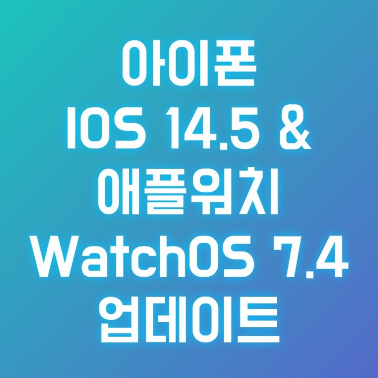 아이폰 IOS 14.5 애플워치 watchOS 7.4 업데이트(마스크 착용상태 애플워치로 잠금해제 외 3건)