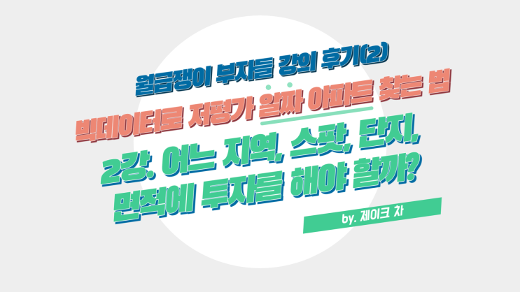  월급쟁이 부자들 강의 후기(2) 빅데이터로 저평가 알짜 아파트 찾는 법(by. 제이크 차) : 2강. 어느 지역, 스팟, 단지, 면적에 투자를 해야 할까?