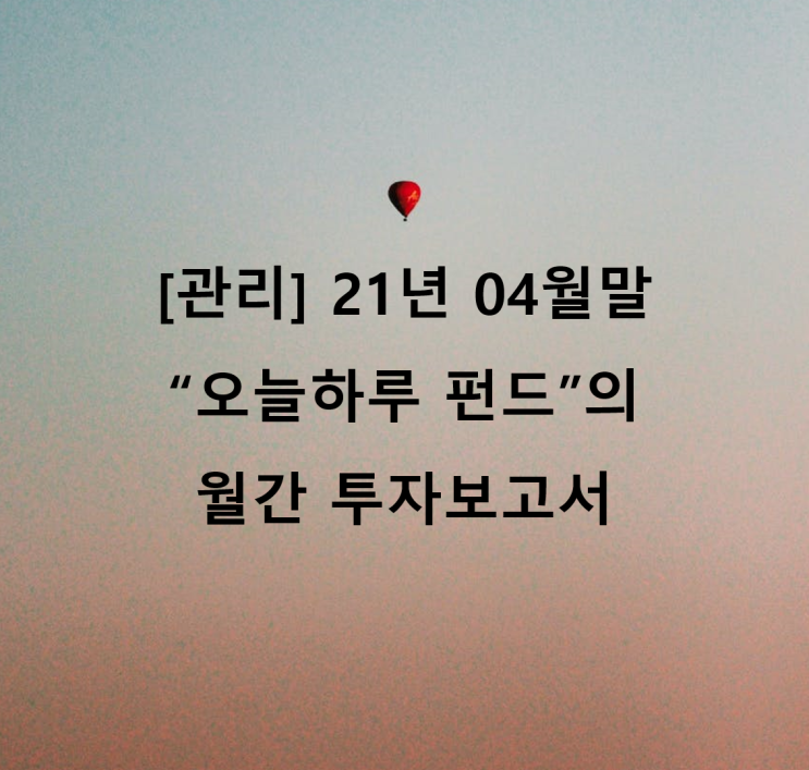  [관리] 21년 04월말 "오늘하루" 펀드의 월간 투자보고서