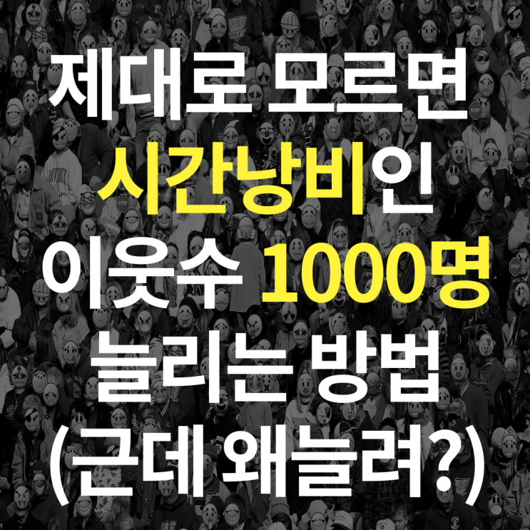  제대로 모르면 시간낭비인 이웃수 1000명 늘리는방법 (근데 왜늘려?)